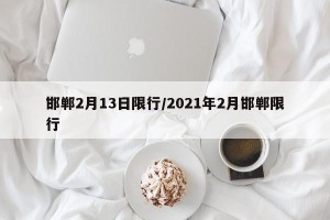 邯郸2月13日限行/2021年2月邯郸限行