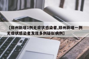 【郑州新增1例无症状感染者,郑州新增一例无症状感染者发现多例疑似病例】