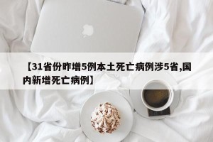 【31省份昨增5例本土死亡病例涉5省,国内新增死亡病例】