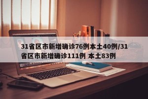 31省区市新增确诊76例本土40例/31省区市新增确诊111例 本土83例