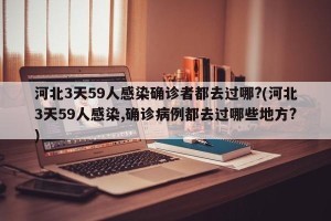 河北3天59人感染确诊者都去过哪?(河北3天59人感染,确诊病例都去过哪些地方?)
