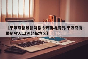 【宁波疫情最新消息今天新增病例,宁波疫情最新今天11例分布地区】