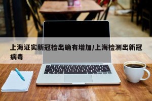 上海证实新冠检出确有增加/上海检测出新冠病毒