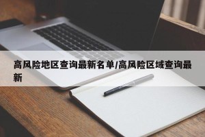高风险地区查询最新名单/高风险区域查询最新
