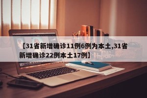 【31省新增确诊11例6例为本土,31省新增确诊22例本土17例】