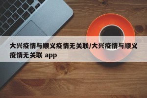 大兴疫情与顺义疫情无关联/大兴疫情与顺义疫情无关联 app