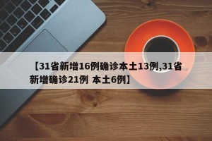 【31省新增16例确诊本土13例,31省新增确诊21例 本土6例】