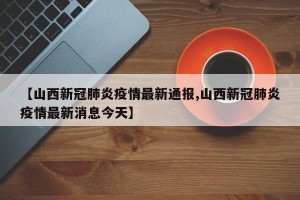 【山西新冠肺炎疫情最新通报,山西新冠肺炎疫情最新消息今天】