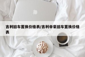 吉利旧车置换价格表/吉利帝豪旧车置换价格表