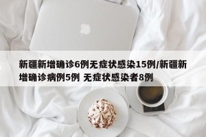 新疆新增确诊6例无症状感染15例/新疆新增确诊病例5例 无症状感染者8例