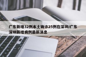 广东新增32例本土确诊25例在深圳/广东深圳新增病例最新消息