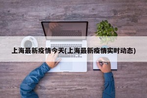 上海最新疫情今天(上海最新疫情实时动态)