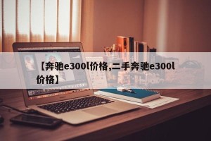 【奔驰e300l价格,二手奔驰e300l价格】
