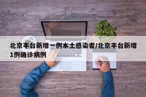 北京丰台新增一例本土感染者/北京丰台新增1例确诊病例