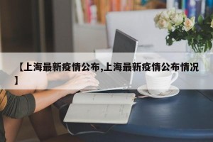 【上海最新疫情公布,上海最新疫情公布情况】