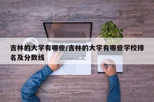 吉林的大学有哪些/吉林的大学有哪些学校排名及分数线