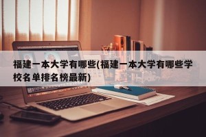 福建一本大学有哪些(福建一本大学有哪些学校名单排名榜最新)