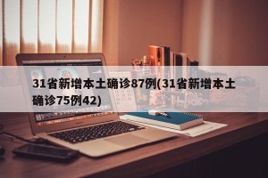 31省新增本土确诊87例(31省新增本土确诊75例42)