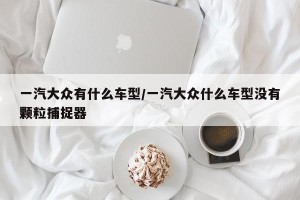 一汽大众有什么车型/一汽大众什么车型没有颗粒捕捉器