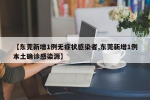 【东莞新增1例无症状感染者,东莞新增1例本土确诊感染源】
