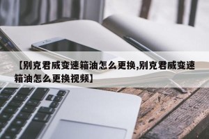【别克君威变速箱油怎么更换,别克君威变速箱油怎么更换视频】