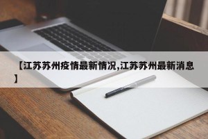 【江苏苏州疫情最新情况,江苏苏州最新消息】