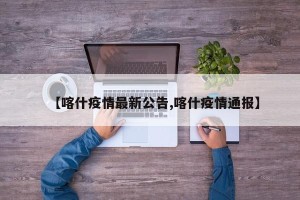 【喀什疫情最新公告,喀什疫情通报】