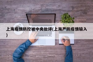 上海疫情防控被中央批评(上海严防疫情输入)