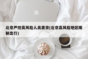 北京严控高风险人员离京(北京高风险地区限制出行)