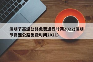 清明节高速公路免费通行时间2022(清明节高速公路免费时间2021)