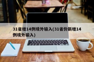 31省增14例境外输入(31省份新增14例境外输入)