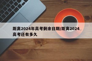 距离2024年高考剩余日期/距离2024高考还有多久