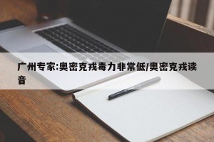 广州专家:奥密克戎毒力非常低/奥密克戎读音