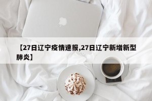 【27日辽宁疫情速报,27日辽宁新增新型肺炎】