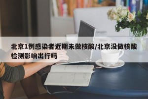 北京1例感染者近期未做核酸/北京没做核酸检测影响出行吗