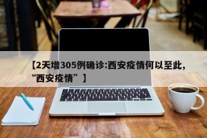 【2天增305例确诊:西安疫情何以至此,“西安疫情”】