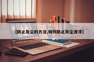【防止灰尘的方法,如何防止灰尘漂浮】