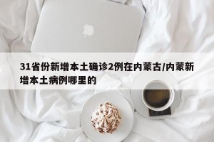 31省份新增本土确诊2例在内蒙古/内蒙新增本土病例哪里的