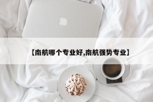 【南航哪个专业好,南航强势专业】