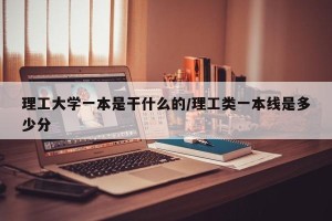 理工大学一本是干什么的/理工类一本线是多少分