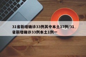 31省新增确诊33例其中本土17例/31省新增确诊33例本土1例一