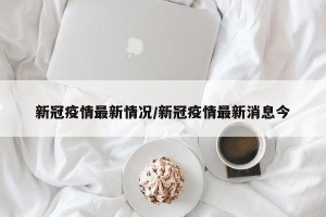 新冠疫情最新情况/新冠疫情最新消息今
