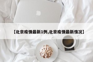 【北京疫情最新1例,北京疫情最新惰况】