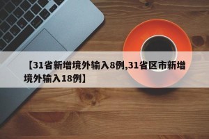 【31省新增境外输入8例,31省区市新增境外输入18例】