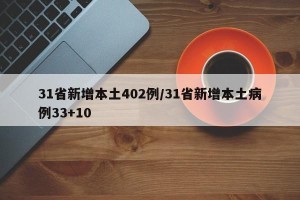 31省新增本土402例/31省新增本土病例33+10