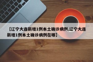 【辽宁大连新增1例本土确诊病例,辽宁大连新增1例本土确诊病例在哪】