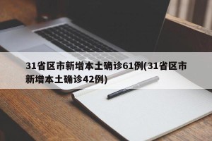 31省区市新增本土确诊61例(31省区市新增本土确诊42例)