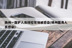 扬州一医护人员核检现场被感染(杨州医务人员感染)