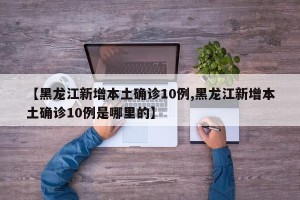 【黑龙江新增本土确诊10例,黑龙江新增本土确诊10例是哪里的】