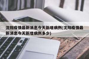 沈阳疫情最新消息今天新增病例(沈阳疫情最新消息今天新增病例多少)